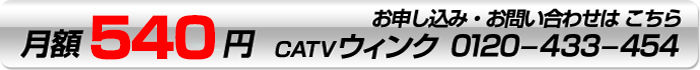 月額525円、お申込み・お問い合わせはCATVウインク0120-433-454